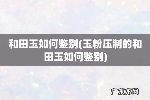 玉粉压制的和田玉如何鉴别 和田玉如何鉴别