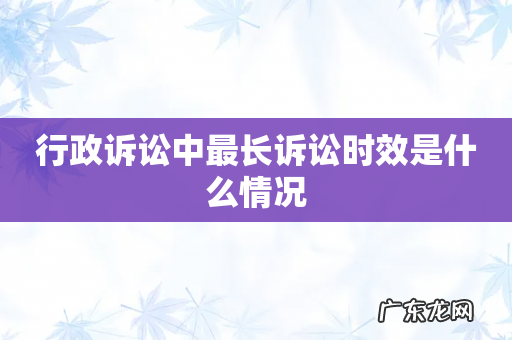行政诉讼中最长诉讼时效是什么情况
