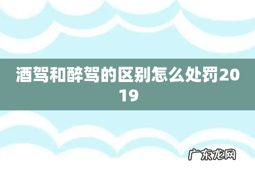 酒驾和醉驾的区别怎么处罚2019