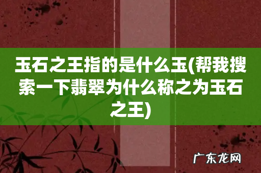 帮我搜索一下翡翠为什么称之为玉石之王 玉石之王指的是什么玉
