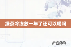 绿茶冷冻放一年了还可以喝吗