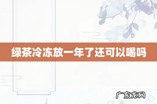 绿茶冷冻放一年了还可以喝吗