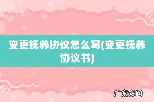 变更抚养协议书 变更抚养协议怎么写