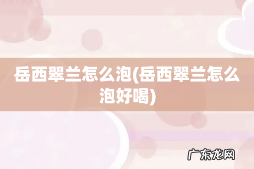 岳西翠兰怎么泡好喝 岳西翠兰怎么泡