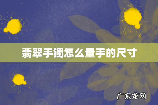 翡翠手镯怎么量手的尺寸