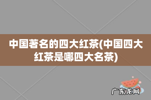 中国四大红茶是哪四大名茶 中国著名的四大红茶