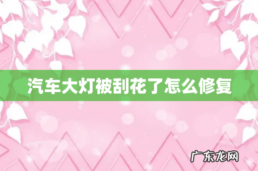 汽车大灯被刮花了怎么修复