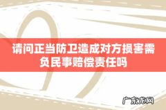 请问正当防卫造成对方损害需负民事赔偿责任吗