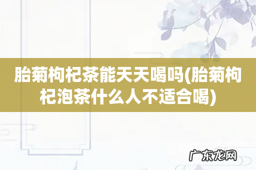 胎菊枸杞泡茶什么人不适合喝 胎菊枸杞茶能天天喝吗