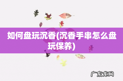 沉香手串怎么盘玩保养 如何盘玩沉香