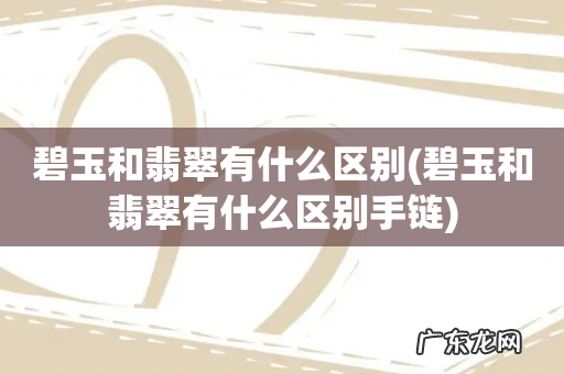 碧玉和翡翠有什么区别手链 碧玉和翡翠有什么区别