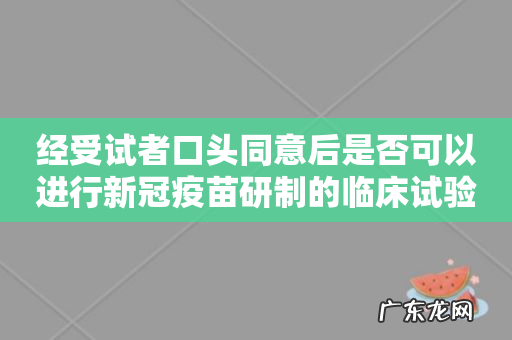 经受试者口头同意后是否可以进行新冠疫苗研制的临床试验