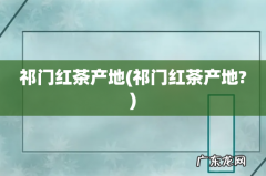 祁门红茶产地? 祁门红茶产地