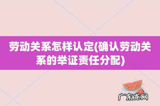确认劳动关系的举证责任分配 劳动关系怎样认定
