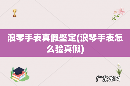 浪琴手表怎么验真假 浪琴手表真假鉴定