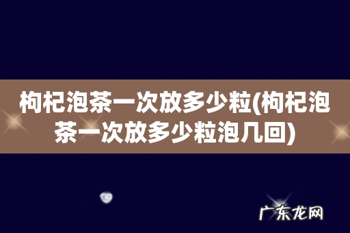 枸杞泡茶一次放多少粒泡几回 枸杞泡茶一次放多少粒