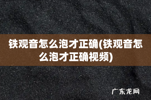 铁观音怎么泡才正确视频 铁观音怎么泡才正确