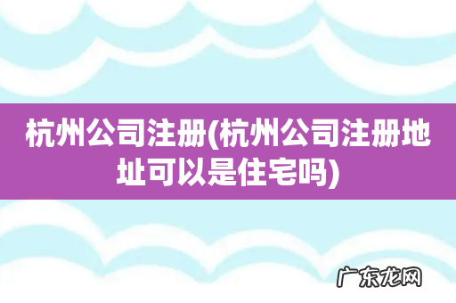 杭州公司注册地址可以是住宅吗 杭州公司注册