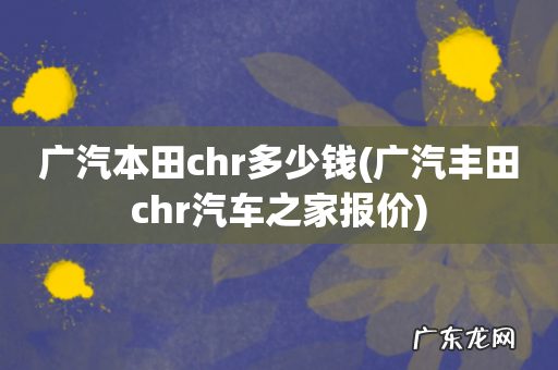 广汽丰田chr汽车之家报价 广汽本田chr多少钱