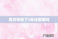 龙井茶放了5年还能喝吗