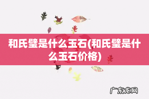 和氏璧是什么玉石价格 和氏璧是什么玉石