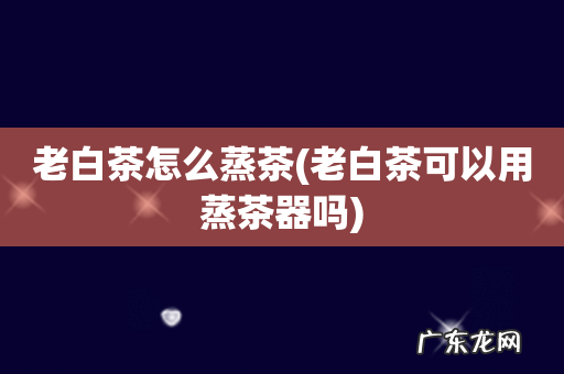 老白茶可以用蒸茶器吗 老白茶怎么蒸茶