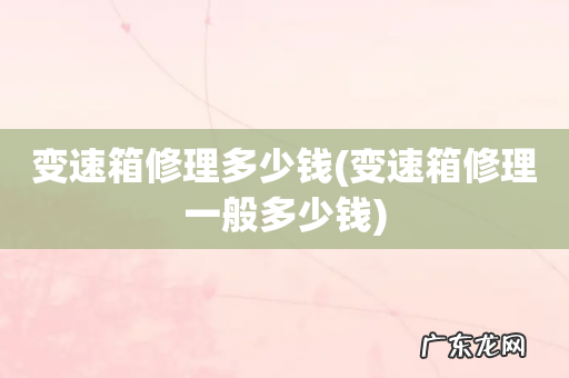 变速箱修理一般多少钱 变速箱修理多少钱