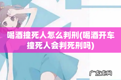 喝酒开车撞死人会判死刑吗 喝酒撞死人怎么判刑