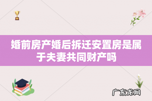 婚前房产婚后拆迁安置房是属于夫妻共同财产吗