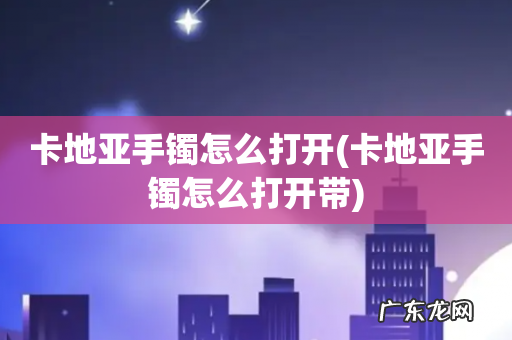 卡地亚手镯怎么打开带 卡地亚手镯怎么打开