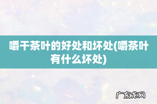 嚼茶叶有什么坏处 嚼干茶叶的好处和坏处