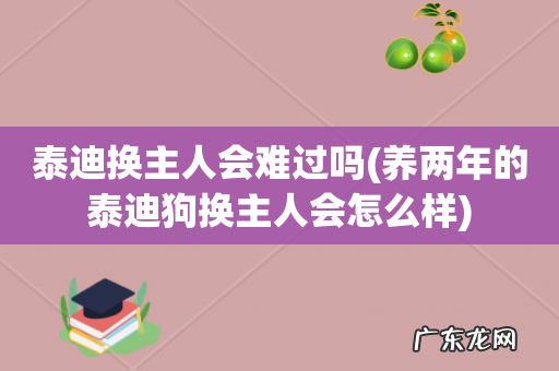 养两年的泰迪狗换主人会怎么样 泰迪换主人会难过吗