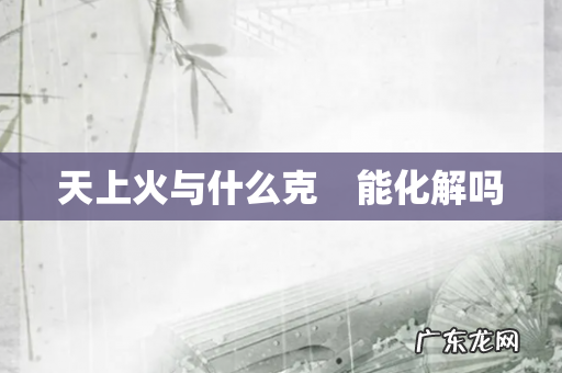 天上火与什么克 能化解吗