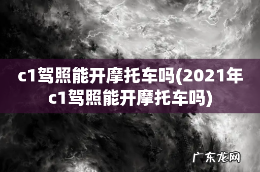 2021年c1驾照能开摩托车吗 c1驾照能开摩托车吗