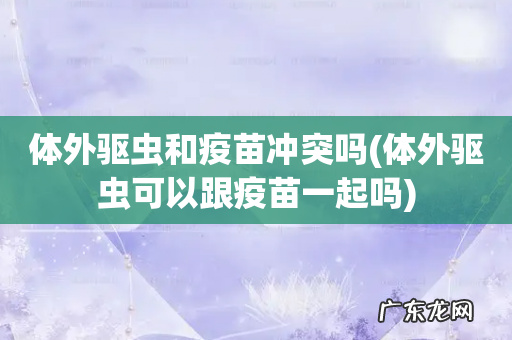 体外驱虫可以跟疫苗一起吗 体外驱虫和疫苗冲突吗