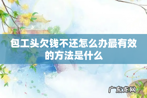 包工头欠钱不还怎么办最有效的方法是什么