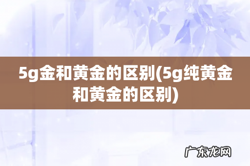 5g纯黄金和黄金的区别 5g金和黄金的区别