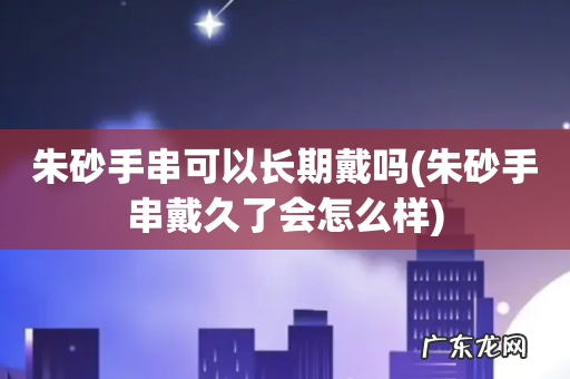 朱砂手串戴久了会怎么样 朱砂手串可以长期戴吗