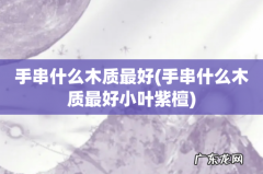 手串什么木质最好小叶紫檀 手串什么木质最好