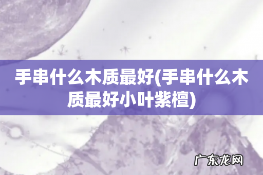 手串什么木质最好小叶紫檀 手串什么木质最好