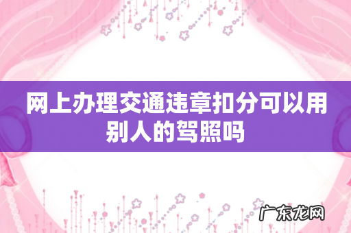 网上办理交通违章扣分可以用别人的驾照吗