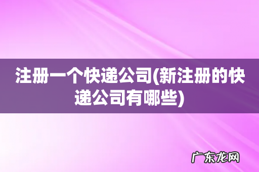 新注册的快递公司有哪些 注册一个快递公司