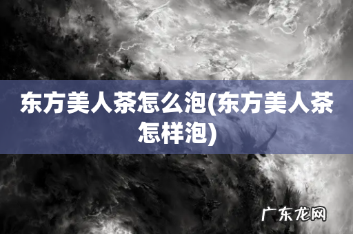 东方美人茶怎样泡 东方美人茶怎么泡