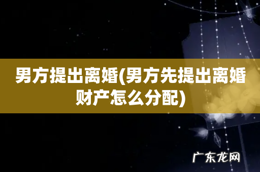 男方先提出离婚财产怎么分配 男方提出离婚