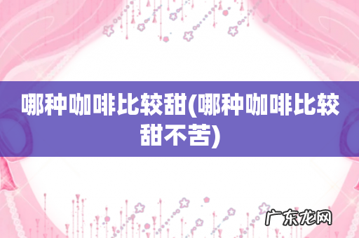 哪种咖啡比较甜不苦 哪种咖啡比较甜