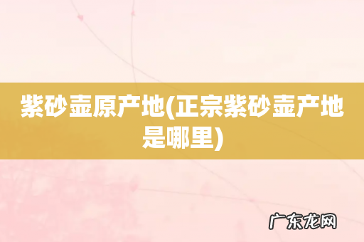 正宗紫砂壶产地是哪里 紫砂壶原产地