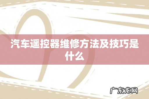 汽车遥控器维修方法及技巧是什么