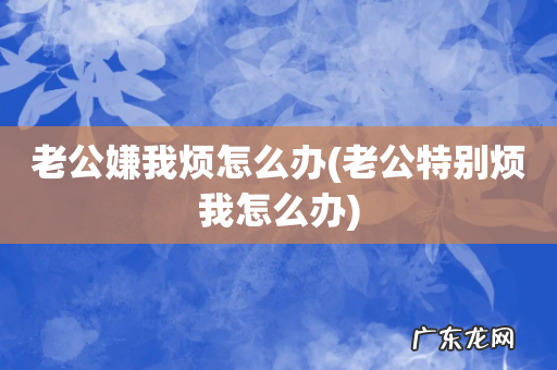 老公特别烦我怎么办 老公嫌我烦怎么办