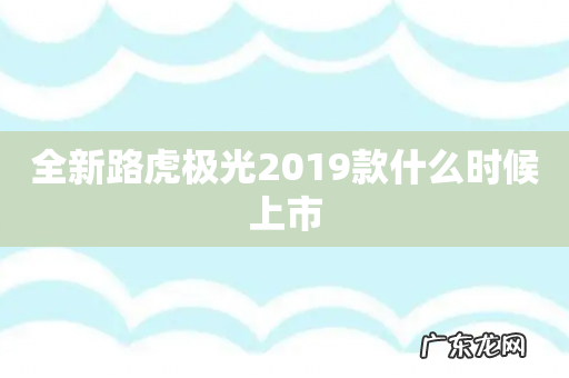 全新路虎极光2019款什么时候上市