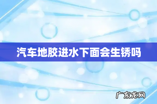 汽车地胶进水下面会生锈吗